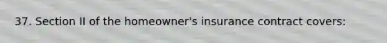 37. Section II of the homeowner's insurance contract covers: