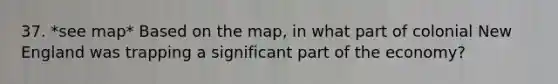 37. *see map* Based on the map, in what part of colonial New England was trapping a significant part of the economy?