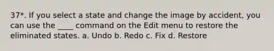 37*. If you select a state and change the image by accident, you can use the ____ command on the Edit menu to restore the eliminated states. a. Undo b. Redo c. Fix d. Restore