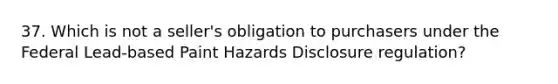 37. Which is not a seller's obligation to purchasers under the Federal Lead-based Paint Hazards Disclosure regulation?