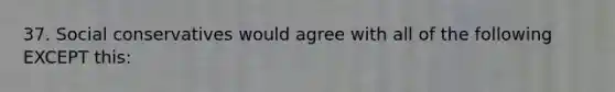 37. Social conservatives would agree with all of the following EXCEPT this: