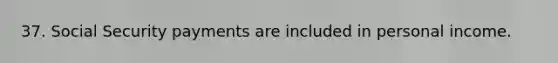 37. Social Security payments are included in personal income.