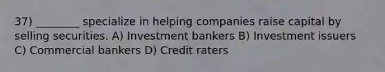 37) ________ specialize in helping companies raise capital by selling securities. A) Investment bankers B) Investment issuers C) Commercial bankers D) Credit raters