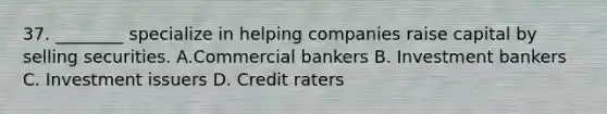 37. ________ specialize in helping companies raise capital by selling securities. A.Commercial bankers B. Investment bankers C. Investment issuers D. Credit raters