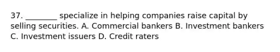 37. ________ specialize in helping companies raise capital by selling securities. A. Commercial bankers B. Investment bankers C. Investment issuers D. Credit raters