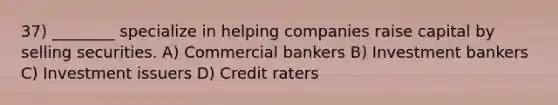 37) ________ specialize in helping companies raise capital by selling securities. A) Commercial bankers B) Investment bankers C) Investment issuers D) Credit raters