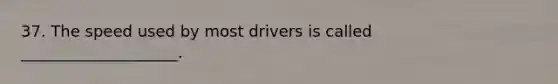 37. The speed used by most drivers is called ____________________.