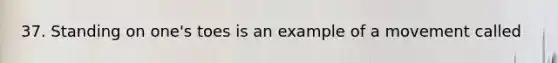 37. Standing on one's toes is an example of a movement called