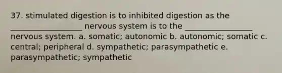 37. stimulated digestion is to inhibited digestion as the __________________ nervous system is to the _________________ nervous system. a. somatic; autonomic b. autonomic; somatic c. central; peripheral d. sympathetic; parasympathetic e. parasympathetic; sympathetic