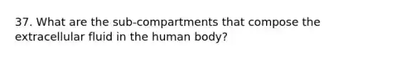 37. What are the sub-compartments that compose the extracellular fluid in the human body?