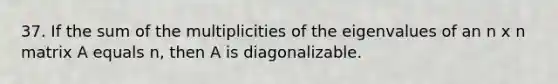 37. If the sum of the multiplicities of the eigenvalues of an n x n matrix A equals n, then A is diagonalizable.