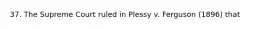 37. The Supreme Court ruled in Plessy v. Ferguson (1896) that