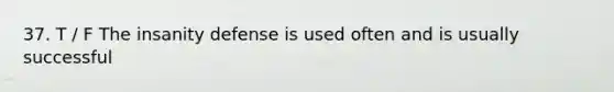 37. T / F The insanity defense is used often and is usually successful