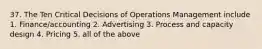 37. The Ten Critical Decisions of Operations Management include 1. Finance/accounting 2. Advertising 3. Process and capacity design 4. Pricing 5. all of the above