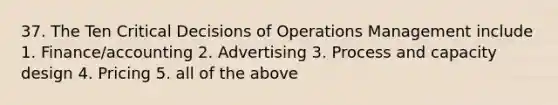 37. The Ten Critical Decisions of Operations Management include 1. Finance/accounting 2. Advertising 3. Process and capacity design 4. Pricing 5. all of the above