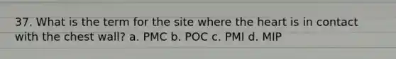 37. What is the term for the site where the heart is in contact with the chest wall? a. PMC b. POC c. PMI d. MIP