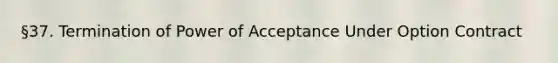 §37. Termination of Power of Acceptance Under Option Contract