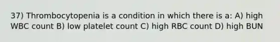 37) Thrombocytopenia is a condition in which there is a: A) high WBC count B) low platelet count C) high RBC count D) high BUN