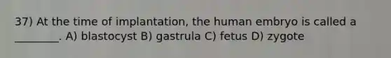 37) At the time of implantation, the human embryo is called a ________. A) blastocyst B) gastrula C) fetus D) zygote