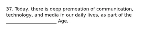 37. Today, there is deep premeation of communication, technology, and media in our daily lives, as part of the ______________________ Age.