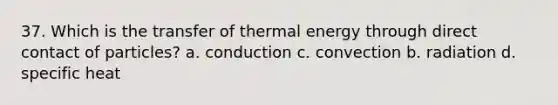 37. Which is the transfer of thermal energy through direct contact of particles? a. conduction c. convection b. radiation d. specific heat