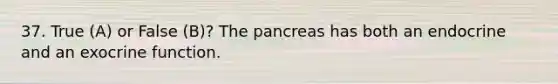 37. True (A) or False (B)? The pancreas has both an endocrine and an exocrine function.