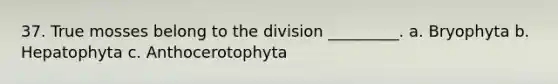 37. True mosses belong to the division _________. a. Bryophyta b. Hepatophyta c. Anthocerotophyta