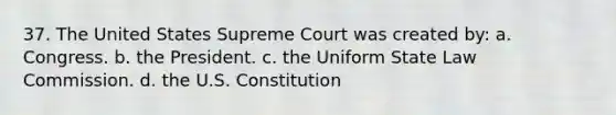 37. The United States Supreme Court was created by: a. ​Congress. b. ​the President. c. ​the Uniform State Law Commission. d. ​the U.S. Constitution