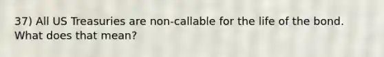 37) All US Treasuries are non-callable for the life of the bond. What does that mean?