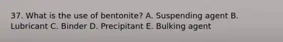 37. What is the use of bentonite? A. Suspending agent B. Lubricant C. Binder D. Precipitant E. Bulking agent