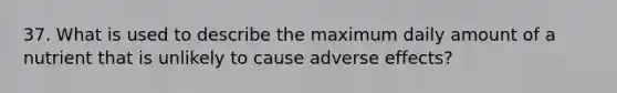 37. What is used to describe the maximum daily amount of a nutrient that is unlikely to cause adverse effects?