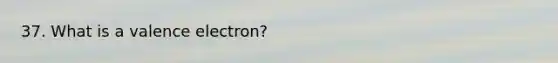 37. What is a valence electron?