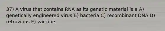 37) A virus that contains RNA as its genetic material is a A) genetically engineered virus B) bacteria C) recombinant DNA D) retrovinus E) vaccine