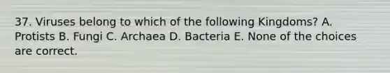 37. Viruses belong to which of the following Kingdoms? A. Protists B. Fungi C. Archaea D. Bacteria E. None of the choices are correct.