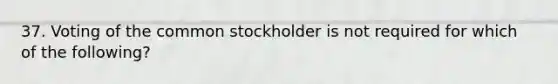 37. Voting of the common stockholder is not required for which of the following?