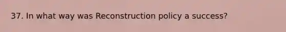 37. In what way was Reconstruction policy a success?