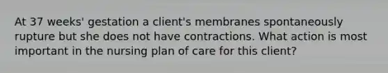 At 37 weeks' gestation a client's membranes spontaneously rupture but she does not have contractions. What action is most important in the nursing plan of care for this client?