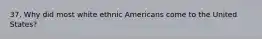 37. Why did most white ethnic Americans come to the United States?