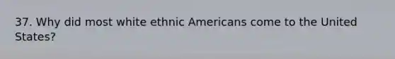 37. Why did most white ethnic Americans come to the United States?