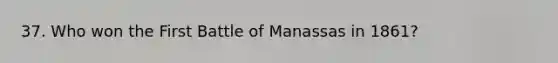 37. Who won the First Battle of Manassas in 1861?