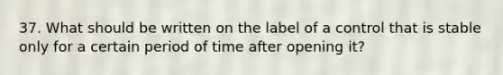 37. What should be written on the label of a control that is stable only for a certain period of time after opening it?