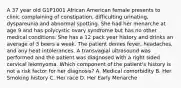 A 37 year old G1P1001 African American female presents to clinic complaining of constipation, difficulting urinating, dyspareunia and abnormal spotting. She had her menarche at age 9 and has polycystic ovary syndrome but has no other medical conditions. She has a 12 pack year history and drinks an average of 3 beers a week. The patient denies fever, headaches, and any heat intolerances. A transvagial ultrasound was performed and the patient was diagnosed with a right sided cervical leiomyoma. Which component of the patient's history is not a risk factor for her diagnosis? A. Medical comorbidity B. Her Smoking history C. Her race D. Her Early Menarche