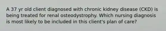 A 37 yr old client diagnosed with chronic kidney disease (CKD) is being treated for renal osteodystrophy. Which nursing diagnosis is most likely to be included in this client's plan of care?