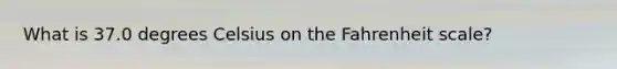 What is 37.0 degrees Celsius on the Fahrenheit scale?