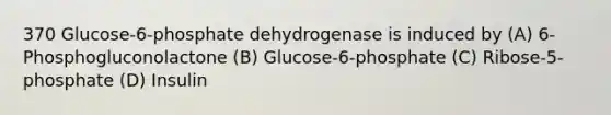 370 Glucose-6-phosphate dehydrogenase is induced by (A) 6-Phosphogluconolactone (B) Glucose-6-phosphate (C) Ribose-5-phosphate (D) Insulin