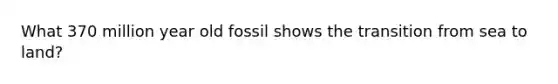 What 370 million year old fossil shows the transition from sea to land?