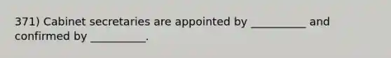 371) Cabinet secretaries are appointed by __________ and confirmed by __________.