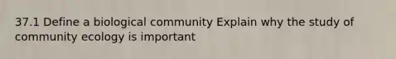 37.1 Define a biological community Explain why the study of community ecology is important