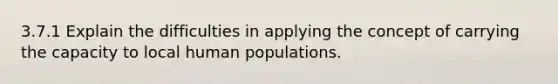 3.7.1 Explain the difficulties in applying the concept of carrying the capacity to local human populations.