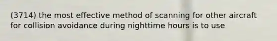 (3714) the most effective method of scanning for other aircraft for collision avoidance during nighttime hours is to use